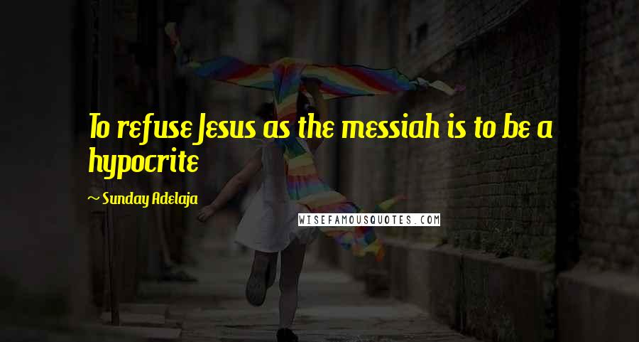 Sunday Adelaja Quotes: To refuse Jesus as the messiah is to be a hypocrite