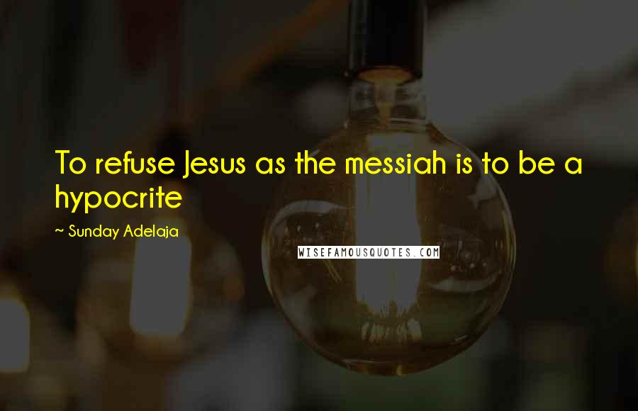 Sunday Adelaja Quotes: To refuse Jesus as the messiah is to be a hypocrite