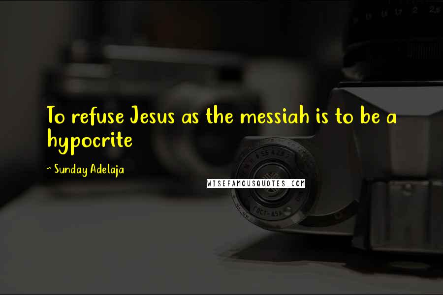 Sunday Adelaja Quotes: To refuse Jesus as the messiah is to be a hypocrite