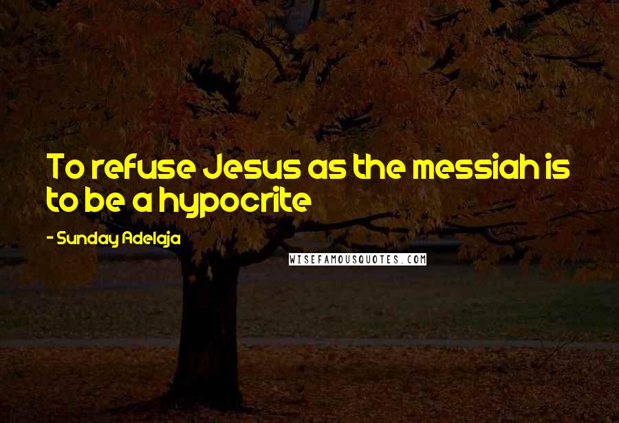 Sunday Adelaja Quotes: To refuse Jesus as the messiah is to be a hypocrite