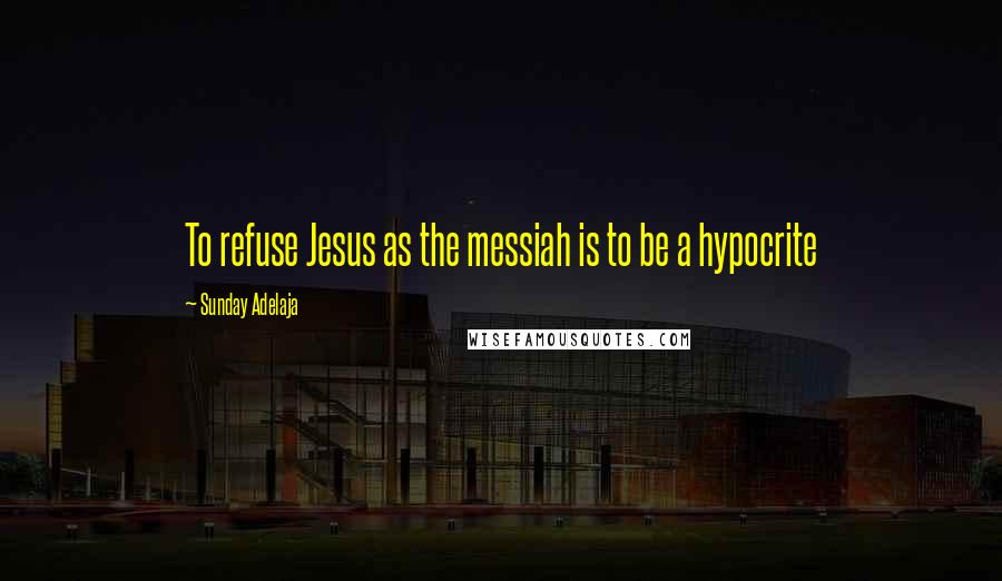 Sunday Adelaja Quotes: To refuse Jesus as the messiah is to be a hypocrite