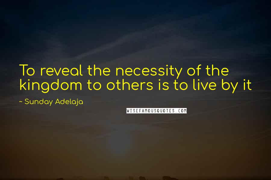 Sunday Adelaja Quotes: To reveal the necessity of the kingdom to others is to live by it