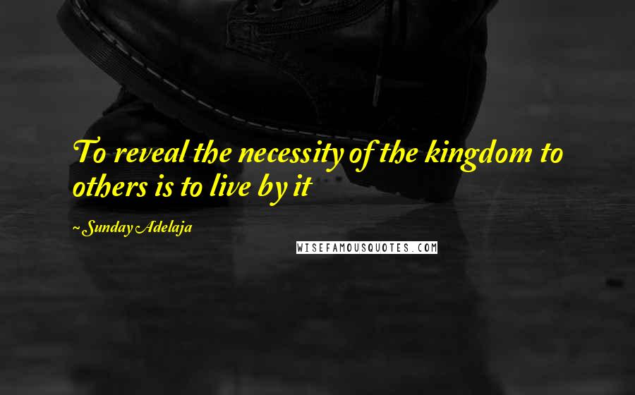 Sunday Adelaja Quotes: To reveal the necessity of the kingdom to others is to live by it