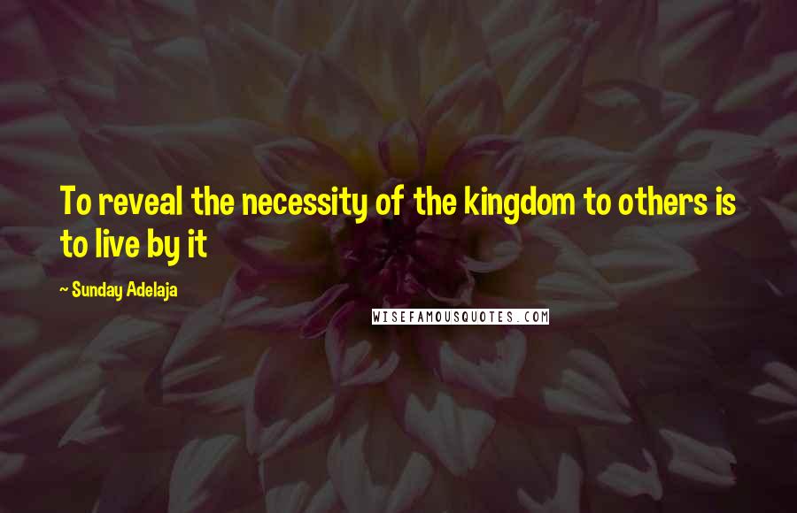 Sunday Adelaja Quotes: To reveal the necessity of the kingdom to others is to live by it