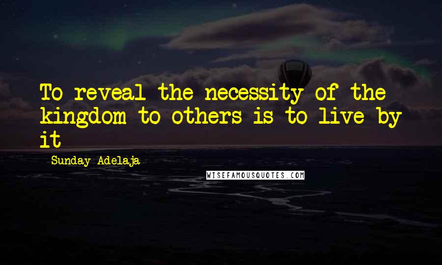 Sunday Adelaja Quotes: To reveal the necessity of the kingdom to others is to live by it
