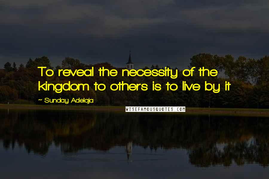 Sunday Adelaja Quotes: To reveal the necessity of the kingdom to others is to live by it