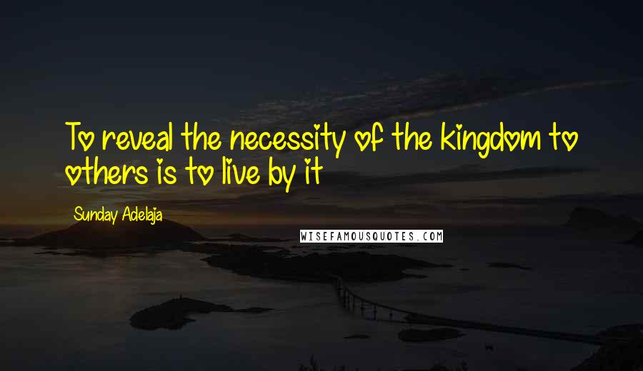 Sunday Adelaja Quotes: To reveal the necessity of the kingdom to others is to live by it
