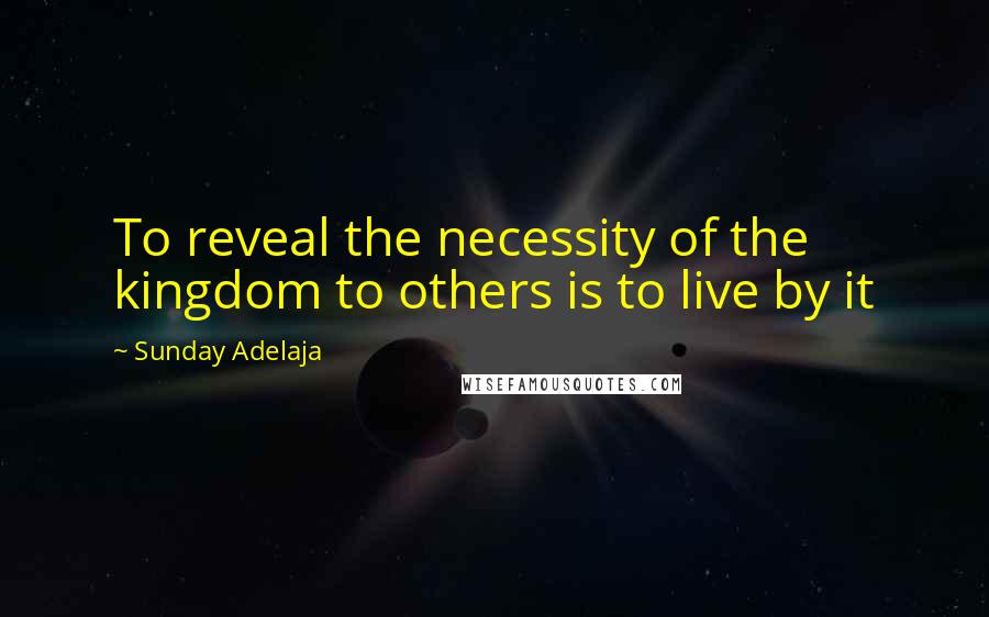 Sunday Adelaja Quotes: To reveal the necessity of the kingdom to others is to live by it