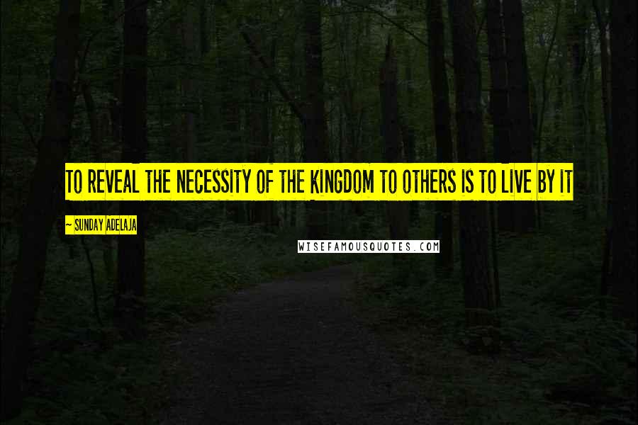 Sunday Adelaja Quotes: To reveal the necessity of the kingdom to others is to live by it