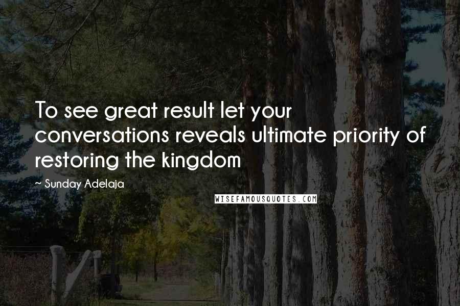 Sunday Adelaja Quotes: To see great result let your conversations reveals ultimate priority of restoring the kingdom