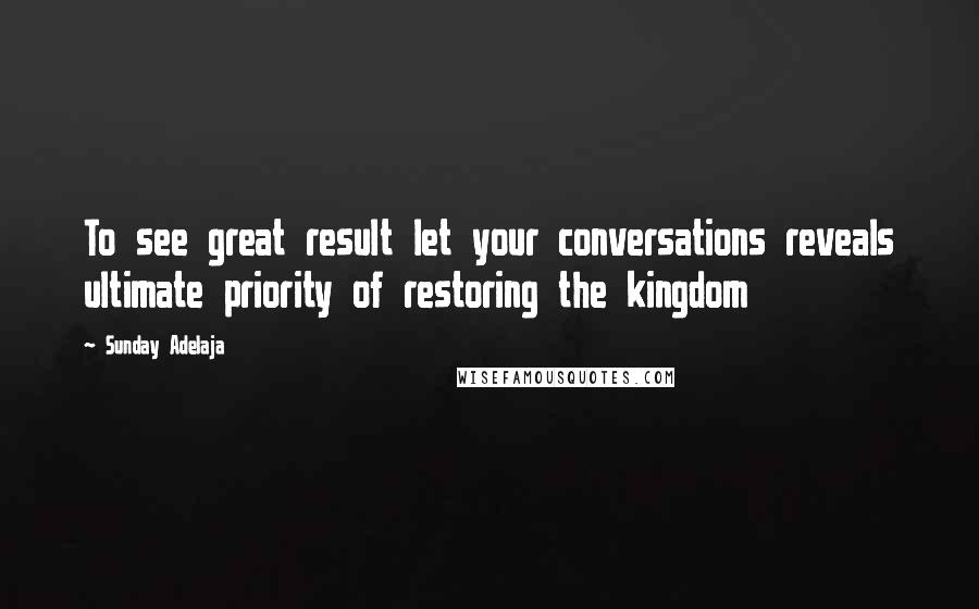 Sunday Adelaja Quotes: To see great result let your conversations reveals ultimate priority of restoring the kingdom