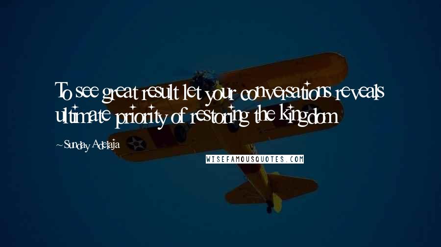 Sunday Adelaja Quotes: To see great result let your conversations reveals ultimate priority of restoring the kingdom