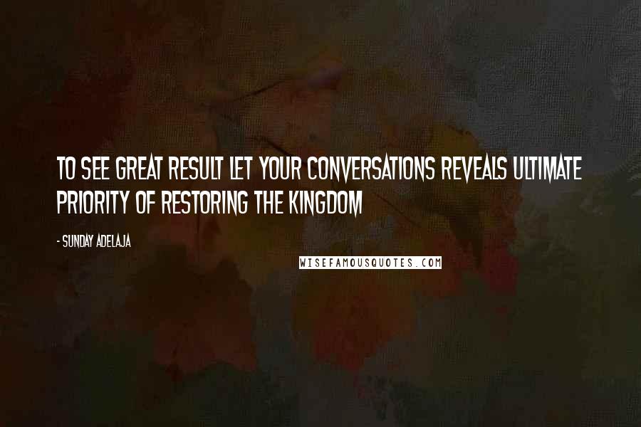 Sunday Adelaja Quotes: To see great result let your conversations reveals ultimate priority of restoring the kingdom
