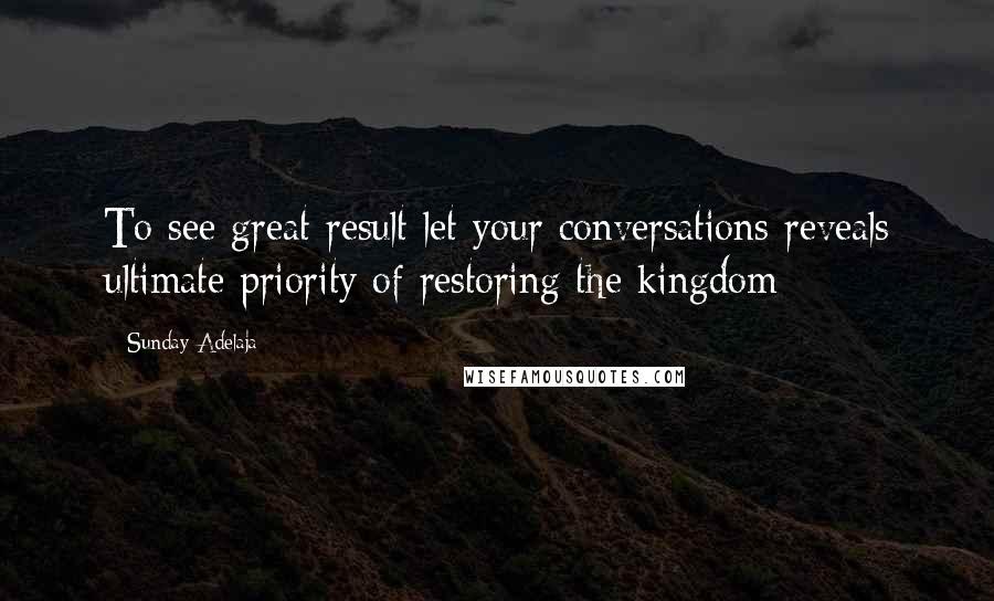 Sunday Adelaja Quotes: To see great result let your conversations reveals ultimate priority of restoring the kingdom