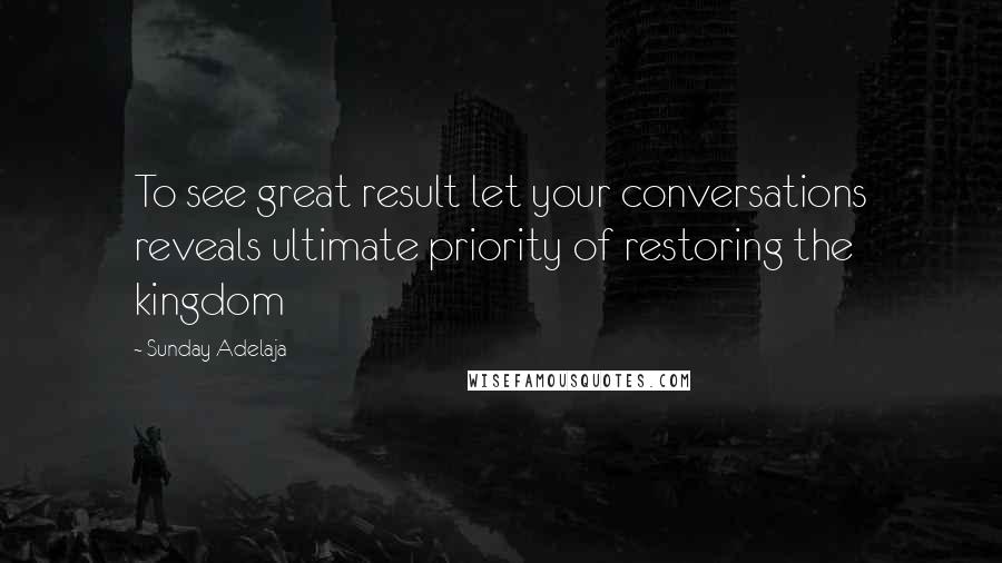 Sunday Adelaja Quotes: To see great result let your conversations reveals ultimate priority of restoring the kingdom