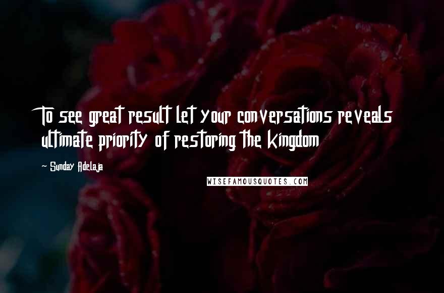Sunday Adelaja Quotes: To see great result let your conversations reveals ultimate priority of restoring the kingdom