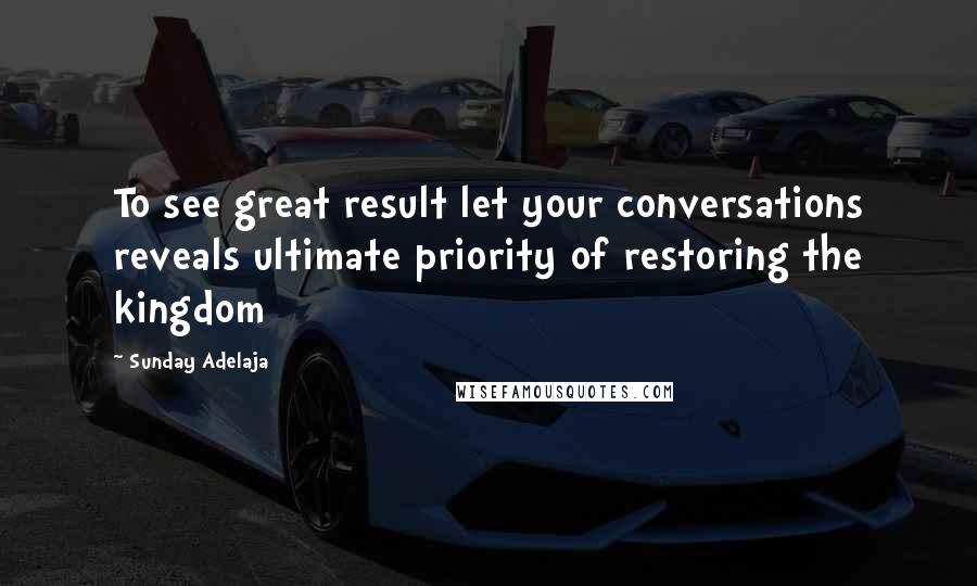 Sunday Adelaja Quotes: To see great result let your conversations reveals ultimate priority of restoring the kingdom