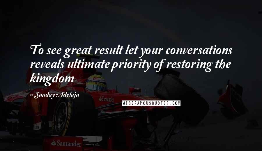 Sunday Adelaja Quotes: To see great result let your conversations reveals ultimate priority of restoring the kingdom