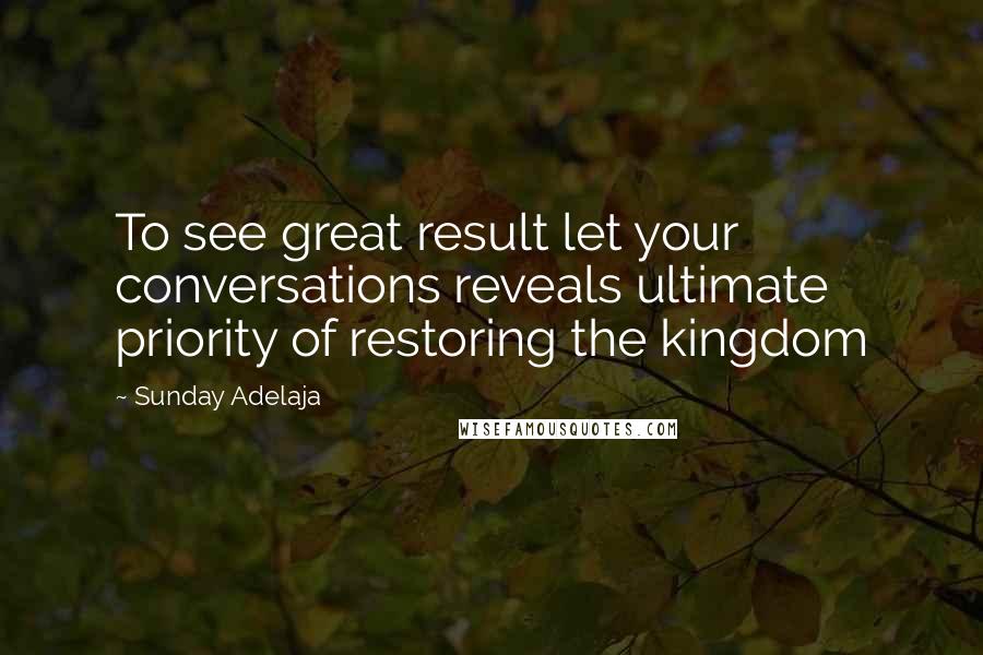 Sunday Adelaja Quotes: To see great result let your conversations reveals ultimate priority of restoring the kingdom