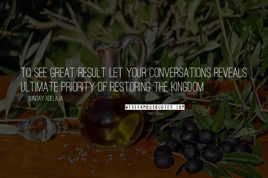 Sunday Adelaja Quotes: To see great result let your conversations reveals ultimate priority of restoring the kingdom