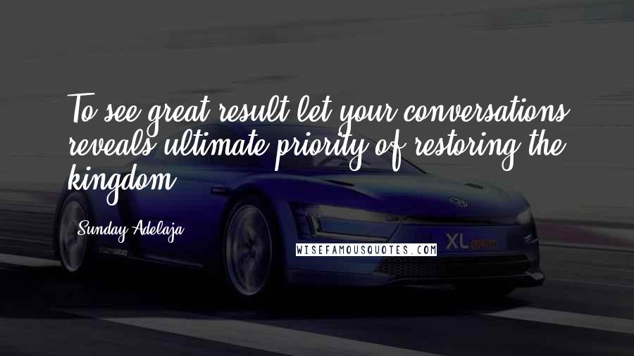 Sunday Adelaja Quotes: To see great result let your conversations reveals ultimate priority of restoring the kingdom