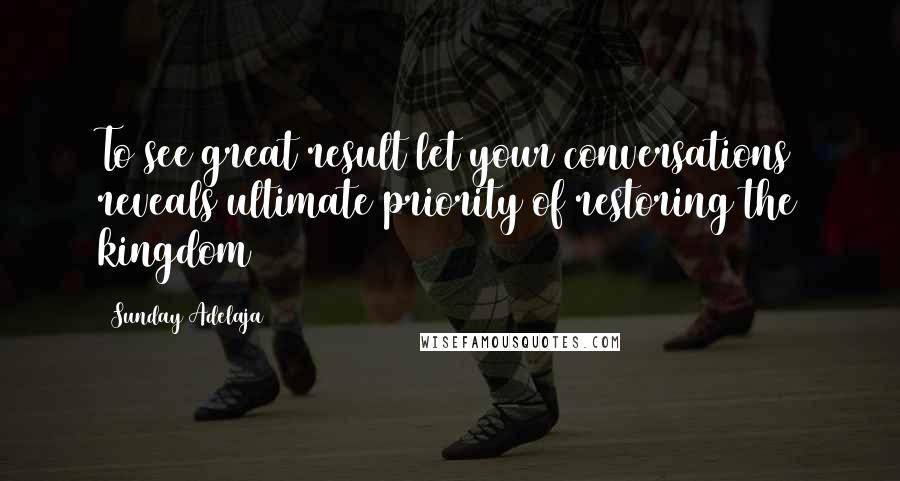 Sunday Adelaja Quotes: To see great result let your conversations reveals ultimate priority of restoring the kingdom