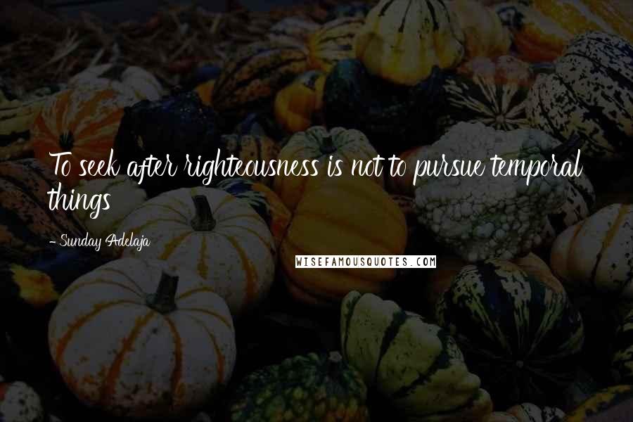 Sunday Adelaja Quotes: To seek after righteousness is not to pursue temporal things