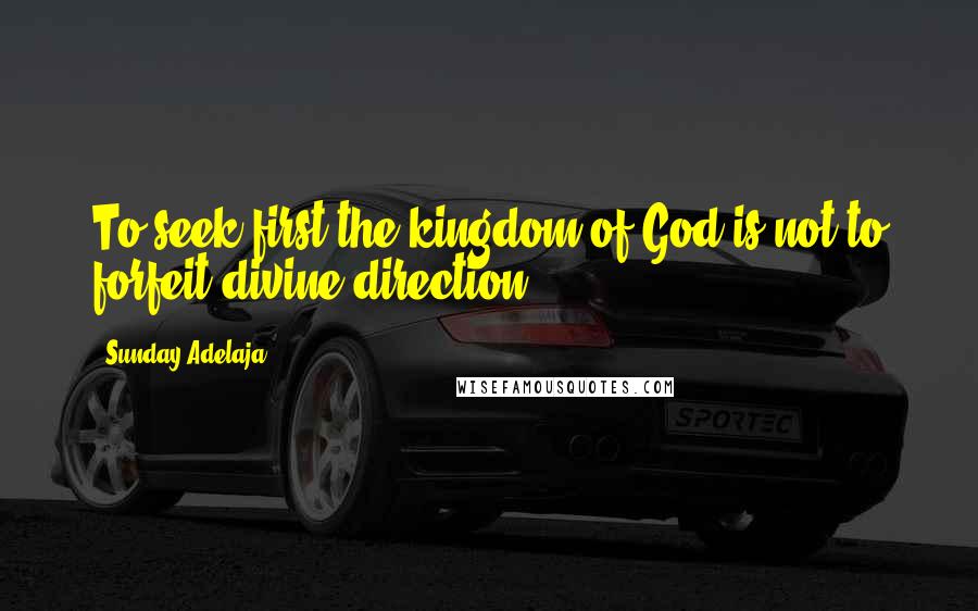 Sunday Adelaja Quotes: To seek first the kingdom of God is not to forfeit divine direction