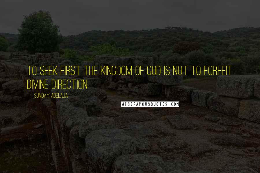 Sunday Adelaja Quotes: To seek first the kingdom of God is not to forfeit divine direction