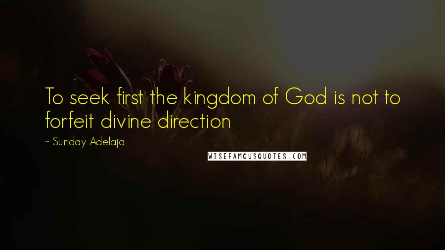 Sunday Adelaja Quotes: To seek first the kingdom of God is not to forfeit divine direction