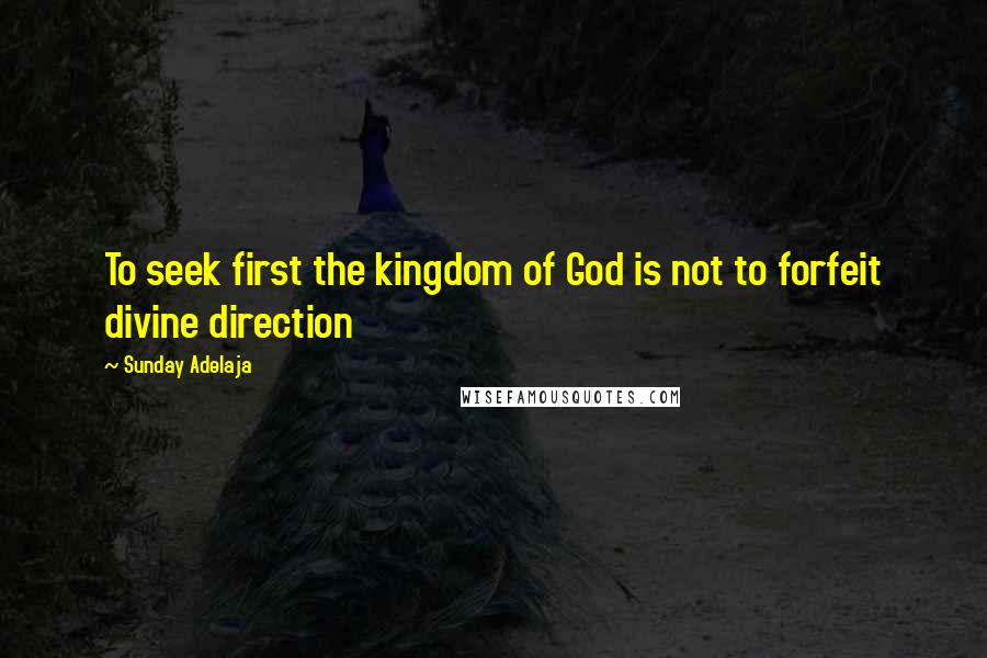 Sunday Adelaja Quotes: To seek first the kingdom of God is not to forfeit divine direction