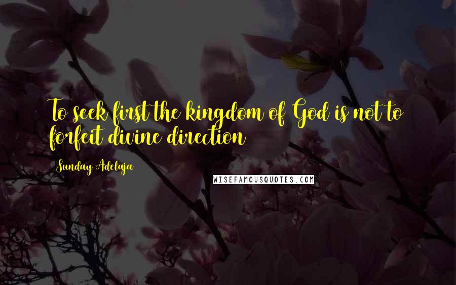 Sunday Adelaja Quotes: To seek first the kingdom of God is not to forfeit divine direction