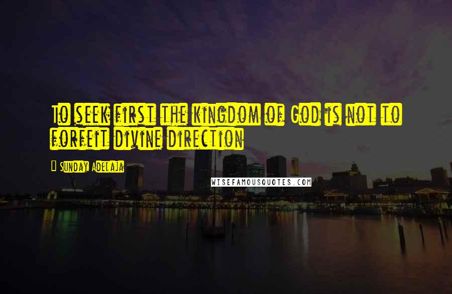 Sunday Adelaja Quotes: To seek first the kingdom of God is not to forfeit divine direction