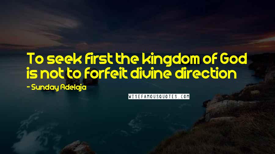 Sunday Adelaja Quotes: To seek first the kingdom of God is not to forfeit divine direction