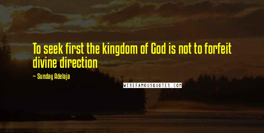 Sunday Adelaja Quotes: To seek first the kingdom of God is not to forfeit divine direction