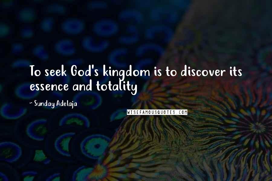 Sunday Adelaja Quotes: To seek God's kingdom is to discover its essence and totality