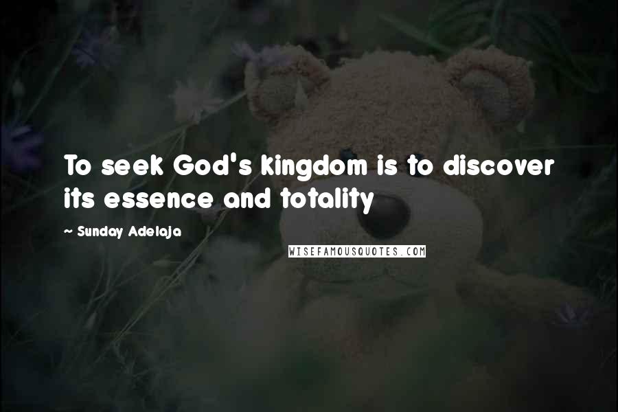 Sunday Adelaja Quotes: To seek God's kingdom is to discover its essence and totality