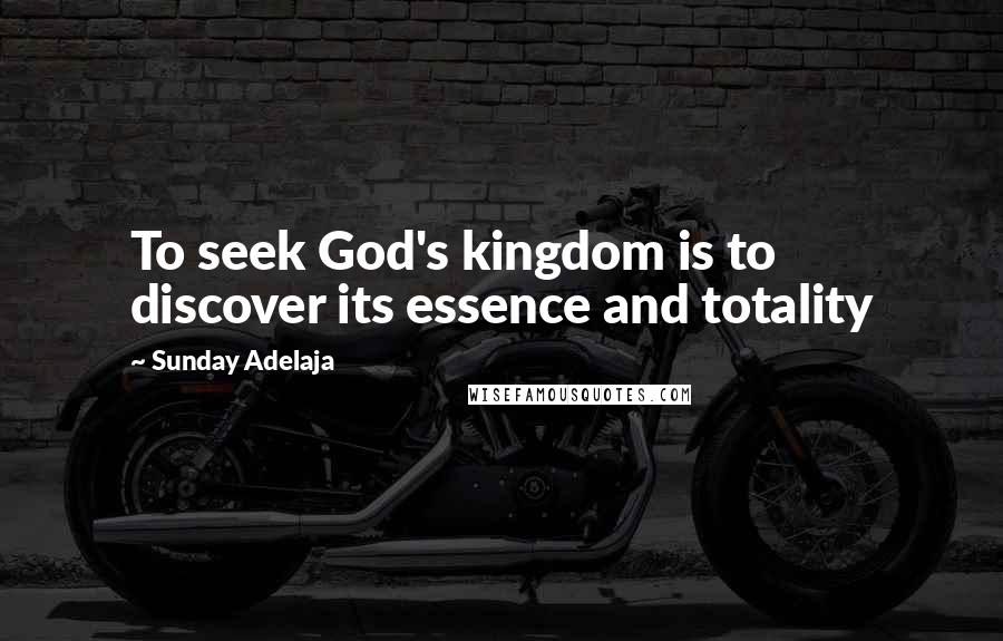 Sunday Adelaja Quotes: To seek God's kingdom is to discover its essence and totality