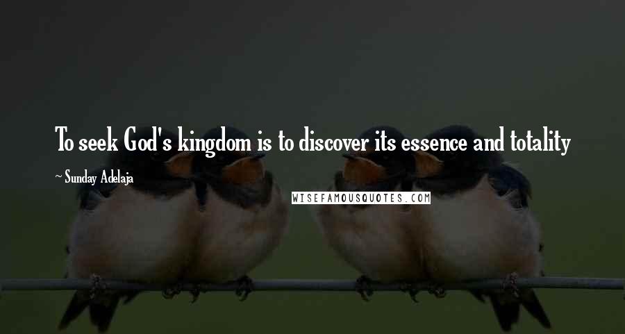 Sunday Adelaja Quotes: To seek God's kingdom is to discover its essence and totality
