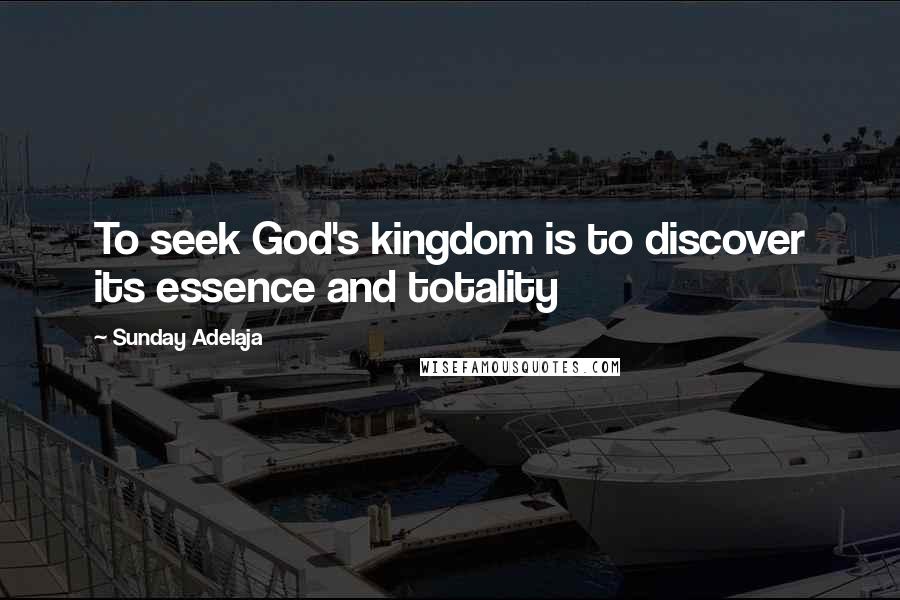 Sunday Adelaja Quotes: To seek God's kingdom is to discover its essence and totality