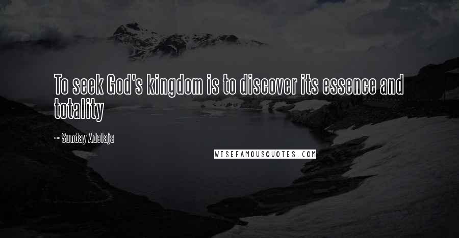 Sunday Adelaja Quotes: To seek God's kingdom is to discover its essence and totality