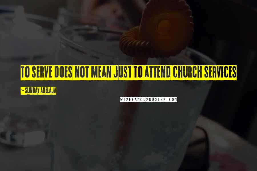 Sunday Adelaja Quotes: To serve does not mean just to attend church services