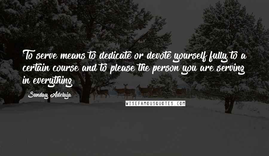 Sunday Adelaja Quotes: To serve means to dedicate or devote yourself fully to a certain course and to please the person you are serving in everything