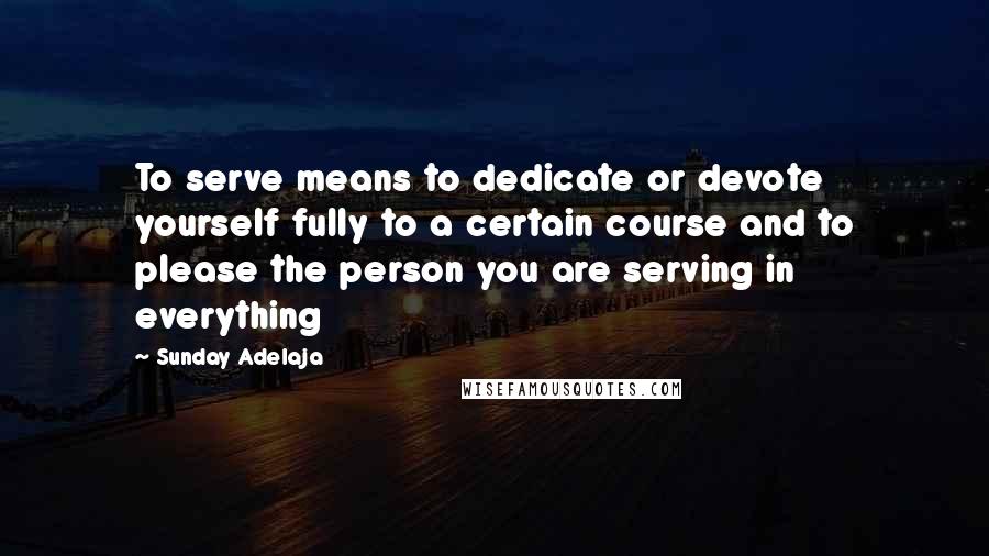 Sunday Adelaja Quotes: To serve means to dedicate or devote yourself fully to a certain course and to please the person you are serving in everything