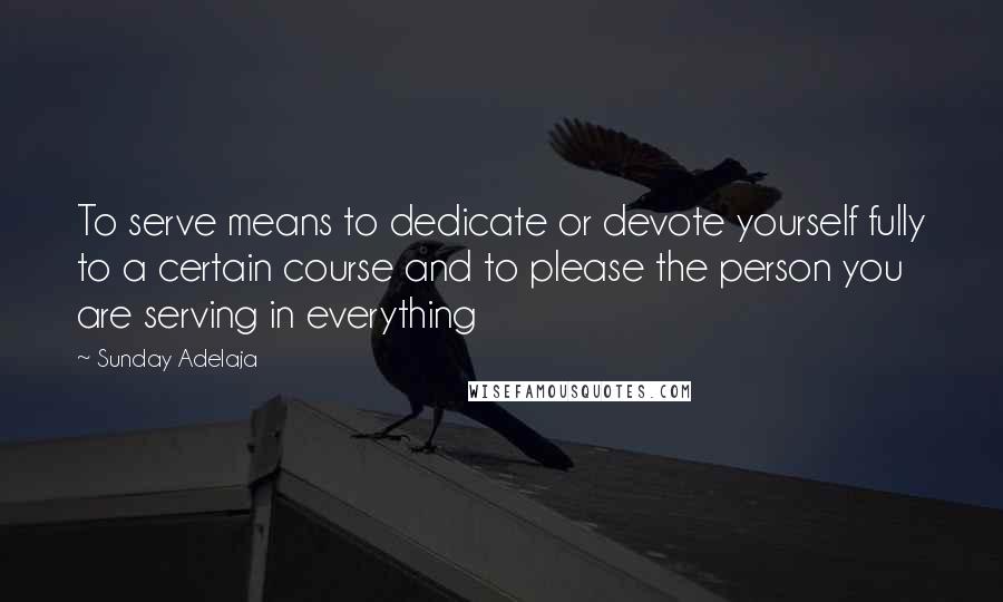 Sunday Adelaja Quotes: To serve means to dedicate or devote yourself fully to a certain course and to please the person you are serving in everything