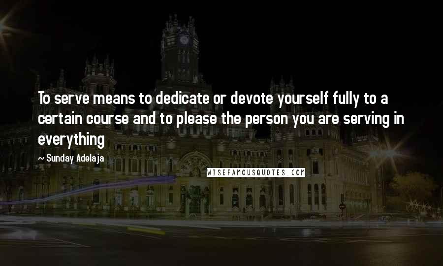 Sunday Adelaja Quotes: To serve means to dedicate or devote yourself fully to a certain course and to please the person you are serving in everything