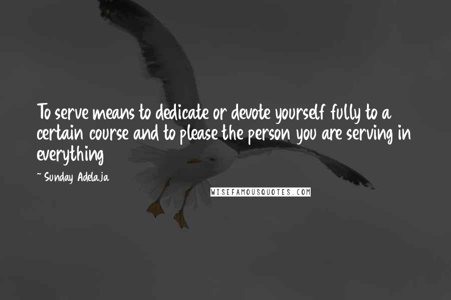 Sunday Adelaja Quotes: To serve means to dedicate or devote yourself fully to a certain course and to please the person you are serving in everything