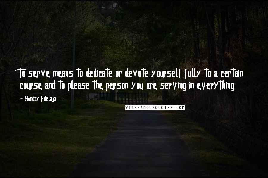 Sunday Adelaja Quotes: To serve means to dedicate or devote yourself fully to a certain course and to please the person you are serving in everything