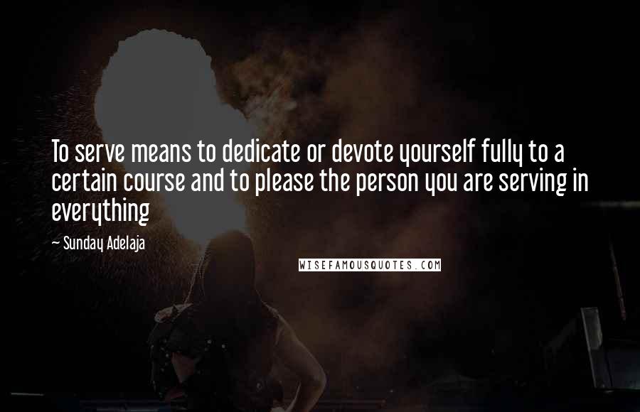 Sunday Adelaja Quotes: To serve means to dedicate or devote yourself fully to a certain course and to please the person you are serving in everything