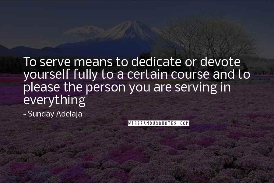 Sunday Adelaja Quotes: To serve means to dedicate or devote yourself fully to a certain course and to please the person you are serving in everything